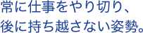 常に仕事をやり切り、後に持ち越さない姿勢。