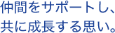 仲間をサポートし、共に成長する思い。